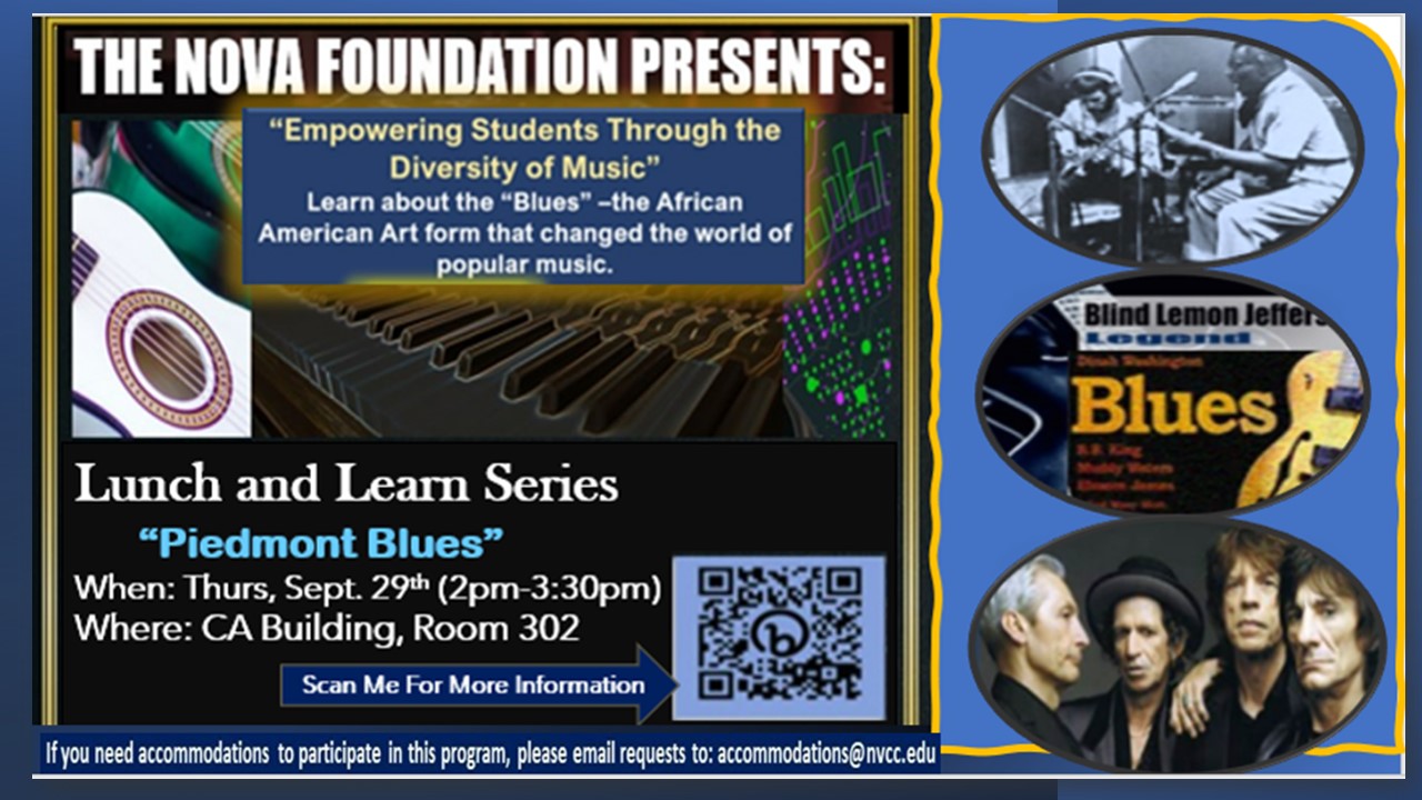 Graphic: The NOVA Foundation Presents: "Empowering Students Through the Diversity of Music." Learn about the "blues"--the African American Art form that changed the world of popular music. Lunch and Learn Series, "Piedmont Blues," Thurs., Sept. 29, 2 p.m. until 3:30, Annandale Campus, CA-302. If you need accommodations to participate in this program, please email accommodations at nvcc dot edu.