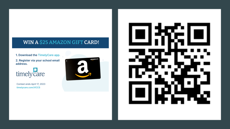 Split graphic: Left side: Win a $25 Amazon Gift Card! 1. Download the TimelyCare App; 2. Register via your school email address. TimelyCare. Contest ends April 17, 2023, timelycare dot com slash VCCS. Right side: QR Cpde to enter. For assistance with entering, contact Dahlia Henry-Tett, emplolyee wellbeing at nvcc dot edu