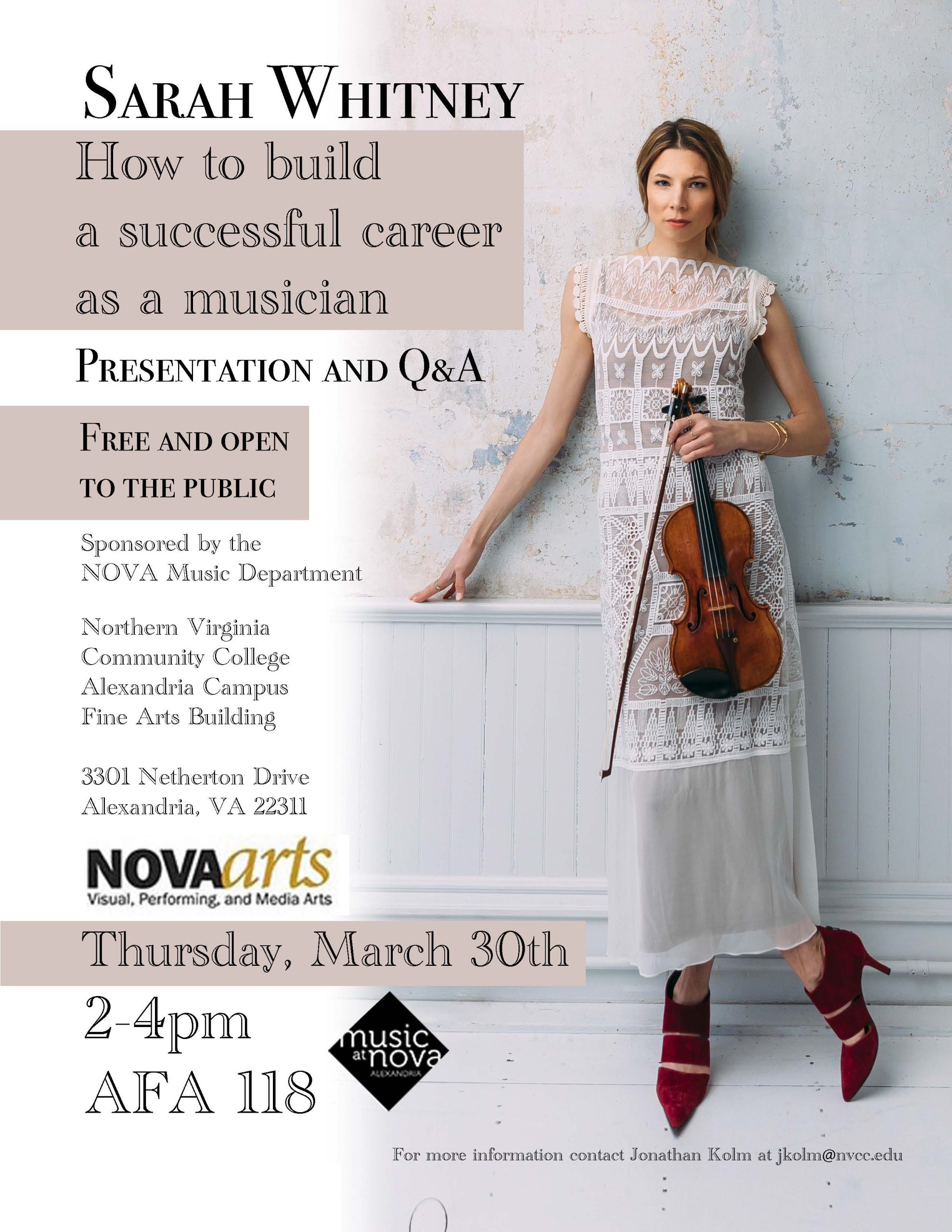 Flyer: Sarah Whitney, wearing a white crocheted dress and holding her violin leans against a white wall. Text: Sarah Whitney: How to build a successful career as a musician. Presentation and Q&A. Free and open to the public> Sponsored by the NOVA Music Department. NOVA Alexandria Campus Fine Arts Building. 3301 Netherton Drive, Alexandria,VA 22311. Logo: NOVAarts visual, performing and media arts. Thursday, March 30, 2 p.m. until 4 p.m., AFA-118. For more information, contact Jonathan Kolm, JKolm at nvcc dot edu