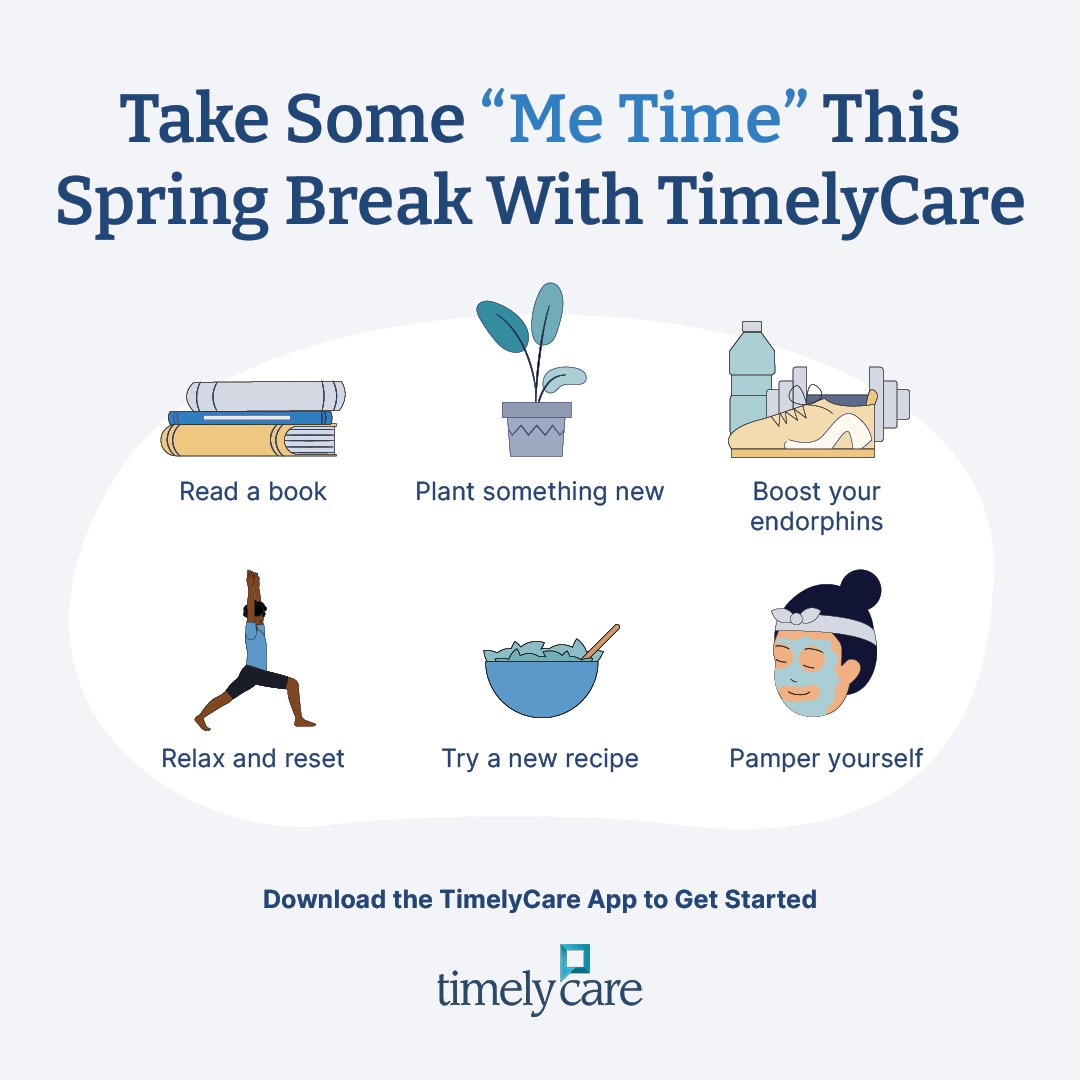 Take some "me time" this spring break with Timely Care. Six illustrations: Read a book (stack of books); Plant something new (potted plant); Boost your endorphins (water, sneaker, barbell); Relax and reset (man doing stretches); Try a new recipe (bowl with greens); Pamper yourself (woman with facial mask on). Download the TimelyCare app to get started. Timely Care