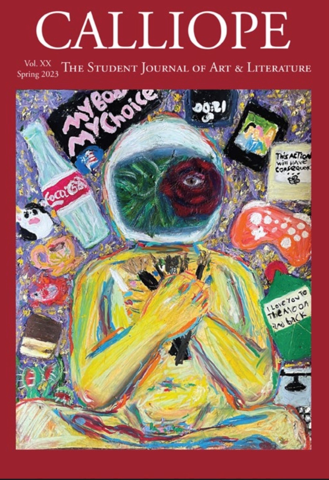 Calliope front cover. Red border with the white text, Calliope The Student Journal of Art and Literature. Vol. XX Spring 2023. Illustration a yellow person with different colored nailpolish on each finger clutching make-up or artist brushes to their chest wearing a white astronaut helmet with a rose with an eye in the center in the face of the helmet. Floating in the background is a Coke bottle, a sticker with an American flag, a coffee cup, an angry woman's face, a piece of cake, a venus fly trap, a gameboy controller, a sign reading "My Body My Choice," a book cover reading "I love you to the moon and back," a sign that says 00:21, a family photo, a note reading "This action will have consequences" and a typewriter.