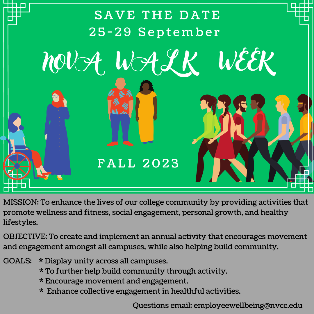 Bright green background with white text and illustrations of very diverse people walking and talking. Save the Date, 25-29 September NOVA Walk Week Fall 2023. Below, Grey background with black text: MISSION: To enhance the lives of our college community by providing activities that promote wellness and fitness, social engagement, personal growth and healthy lifestyles. OBJECTIVE: to create and implement an annual activity that encourages movement and engagement amongst all campuses, while also helping build community. GOALS: 1. display unity across all campuses. 2. further help build community through activity. 3. encourage movement and engagement 4. enhance collective engagement in healthful activities. Question? Email, employeewellbeing at nvcc dot edu