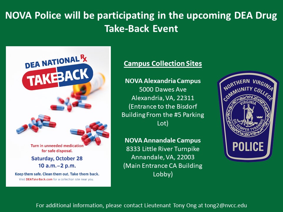 Slide with green background and white type: NOVA Police will be participating in the upcoming DEA Drug Take-back event. Three columns of information: Left: Image of DEA National TakeBack flyer, pill bottle turned over with blue/red capsules spilled out. "Turn in unneeded medication for safe disposal. Saturday, Oct. 28, 10 a.m. until 2 p.m. Keep them safe. Clean them out. Take them back.” Center: Campus collection sites as listed in the article. Right: Image of a NOVA Police Department patch. Last line: "For additional information, please contact Lieutenant Tony Ong at t ong 2 at nvcc dot edu"