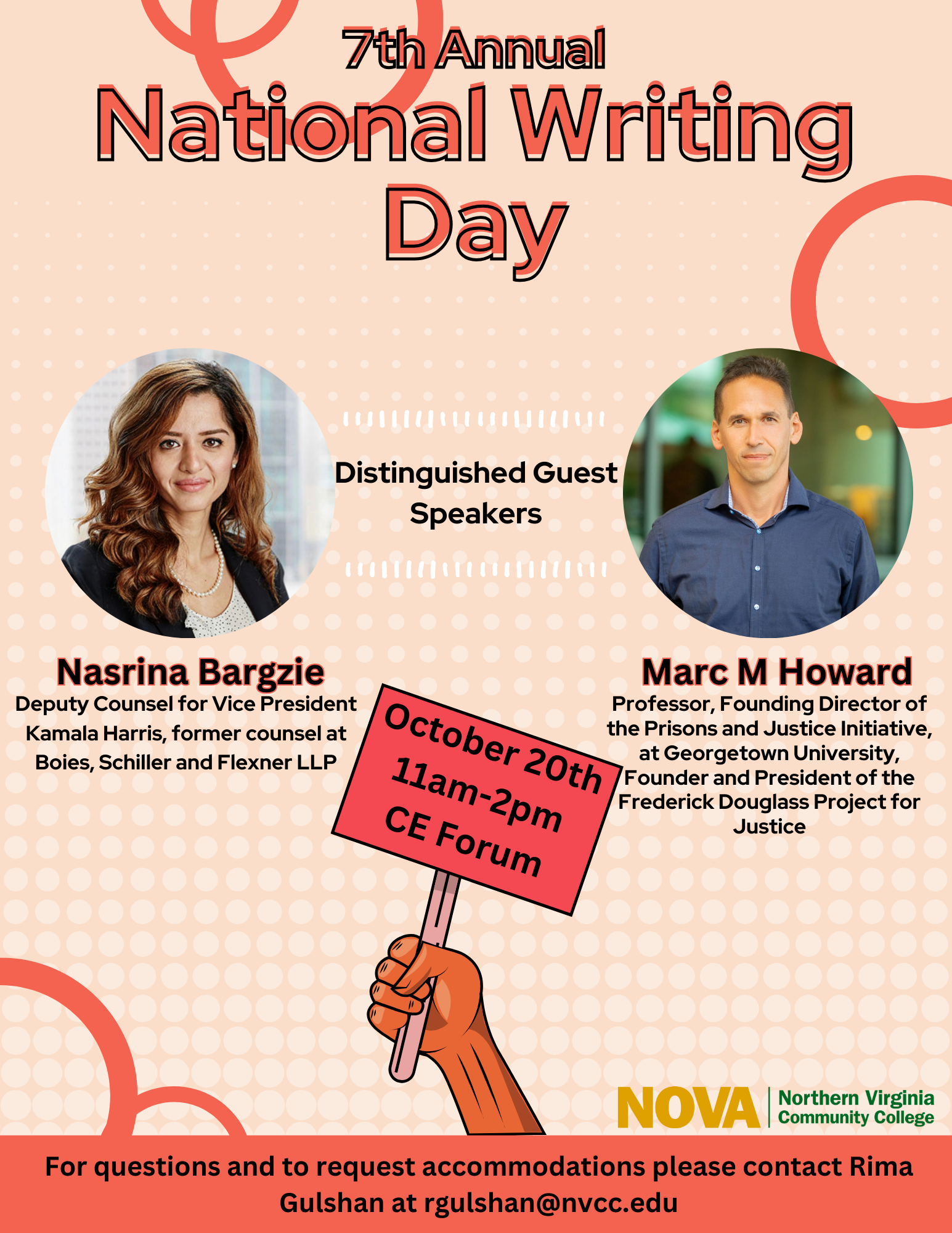 Peach-colored background with orange-colored ring design elements. 7th Annual National Writing Day. Two circles with guest speakers on left and right. At center, Distinguished guest speakers. On left, circle with photo of Nasrina Bargzie, deputy counsel for Vice President Kamala Harris; former counsel at Boies, Schiller and Flexner LLP. On right, circle with photo of Marc M. Howard, professor, founding director of the Prisons and Justice Initiative at Georgetown University; founder and president of the Frederick Douglass Project for Justice. Power fist coming from bottom center of screen holding sign that says, "October 20th, 11 a.m. until 2 p.m., CE Forum. Orange band at bottom: For questions and to request accommodations, please contact Rima Gulshan at R Gulshan at nvcc dot edu. NOVA logo at right above the orange band.