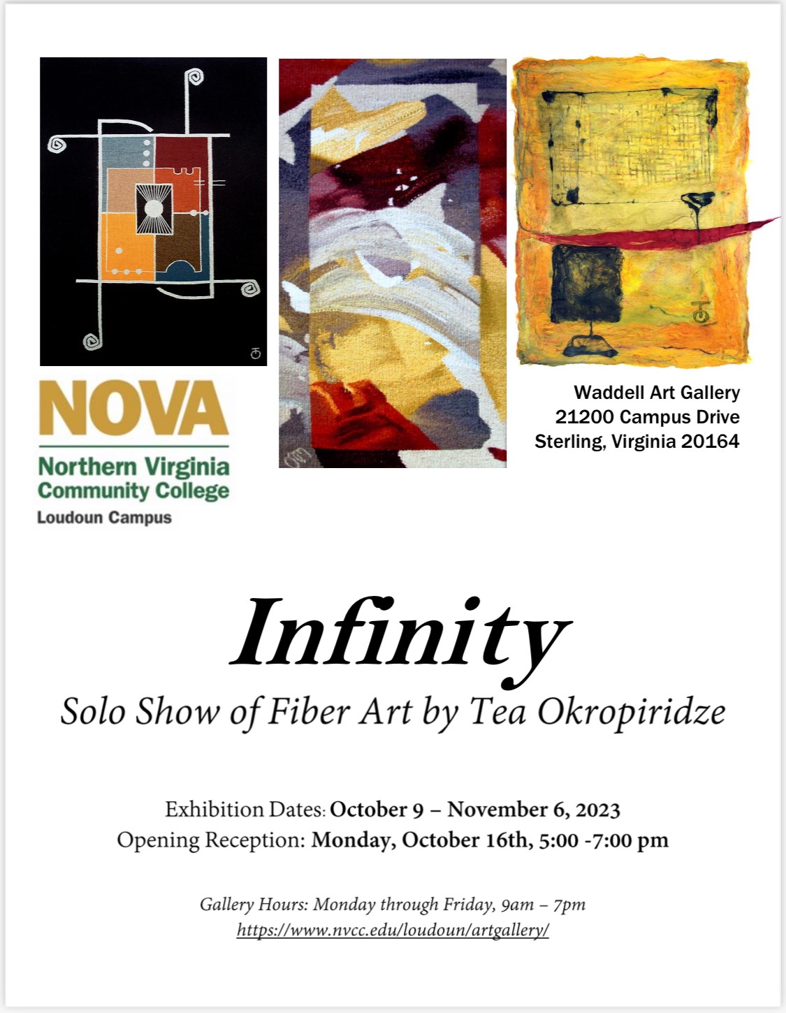Event Flyer for Solo Show: Three blocks depicting Okropiridze's art. A black block with line art in gold, grey, rust, burgundy, brown and blue; a piece with swipes of color from right to left in gold, burgundy, grey, white; and a third illustration to look like a gold frame with yellow in center and a dark red table with a black wine glass and a black square image below it. Under left image, NOVA Loudoun Campus logo. Under right image: Waddell Art Gallery, 21200 campus drive, sterling, va 20164. Large print. Black type on white background, "Infinity" Solo show of fiber art by Tea Okropiridze. Exhibition dates, Oct. 9 through Nov. 6. Opening receiption: Monday, Oct. 16, 5 p.m. until 7 p.m. Gallery hours: Monday through Friday< 9 a.m. until 7 p.m. Contact link, https colon slash slash www dot nvcc dot edu slash loudoun slash artgallery