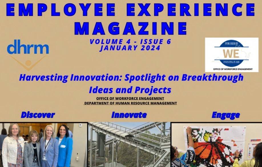 Flyer advertising magazine. Tan background. Bright blue text: Employee Experience Magazine Volume 4 - Issue 6 January 2024. On left: DHRM logo ; On right: Office of Workforce Engagement logo (WE). Harvesting Innovation: Spotlight on Breakthrough Ideas and Projects Office of Workforce Engagement Department of Human Resource Management. Three photos across the image: Discover, photo of four women standing side by side in an official looking room. Innovate, photo of metal zig-zag structure that appears to be in place to pour concrete or deliver rocks with a large pile of stones below the structure. Engage, photo of a woman in a black, white and blue dress, tacking a pixelated picture of a monarch butterfly to a wall.