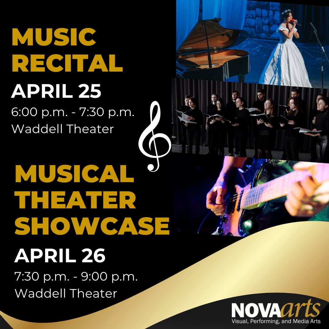 NOVA arts flyer with black background and gold swoosh. "NOVAarts" logo appears at bottom right. 

At top left:
Music Recital 
April 25
6:00 p.m. to 7:30 p.m.
Waddell Theater

At bottom left:
Musical Theater Showcase
April 26
7:30 p.m. to 9:00 p.m.
Waddell Theater

At right is stack of photographs: female solo vocalist accompanied by piano; choir singing with songbooks open; stock image of someone playing the electric guitar
