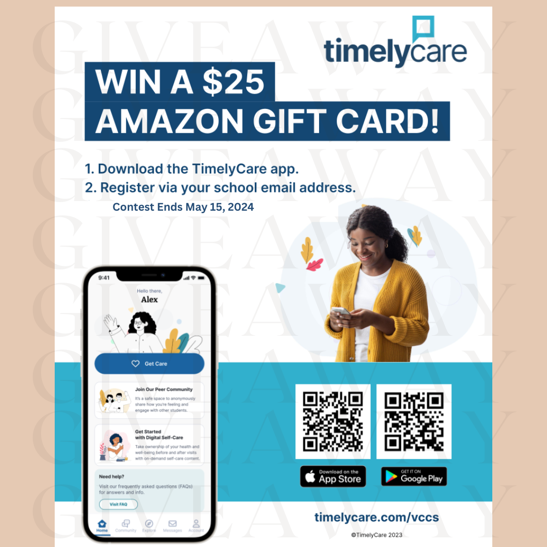 Flyer advertising TimelyCare giveaway. 

Top right corner:  TmelyCare logo

Header: Win a $25 Amazon Gift Card!
1.	Download the TimelyCare app.
2.	Register via your school email address.
Contest ends May 15, 2024

At bottom left is image of a telephone displaying screenshot of the TimelyCare app.

At right are images of QR codes leading to the Apple App Store and Google Play Store. Above QR codes is stock photo of a woman wearing a white T-shirt and a yellow sweater; she smiles while looking down at her phone. 
 
timelycare dot com forward slash VCCS
