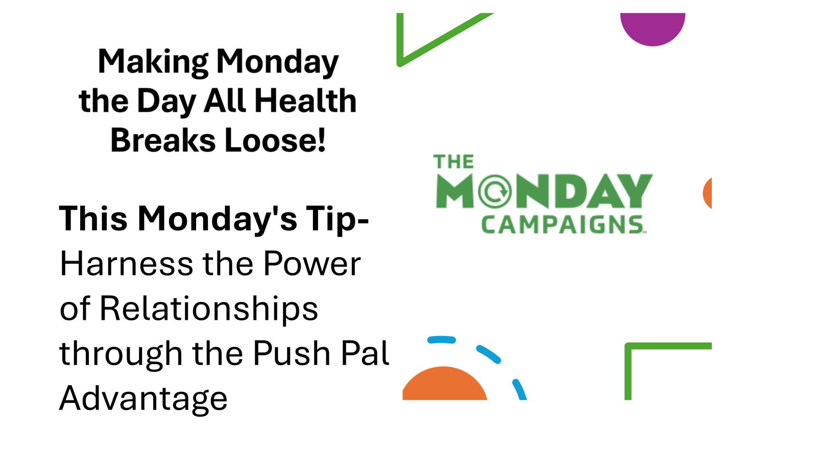 Image: White background with geometric design elements in green, orange, blue and purple. Text: Making Monday the Day All Health Breaks Loose! This Monday's Tip: Harness the Power of Relationships through the Push Pal Advantage.
