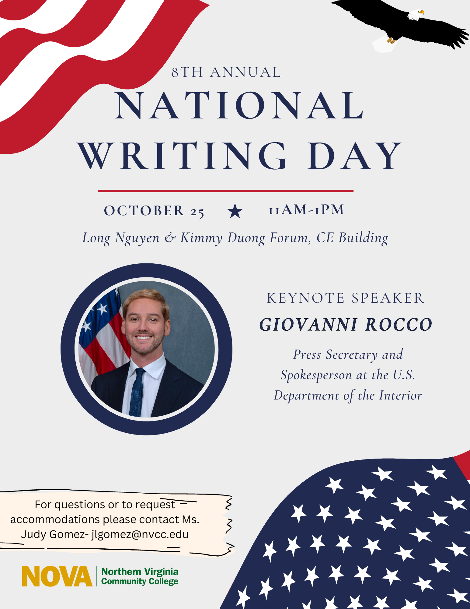 Flyer advertising National Writing Day Event:
Red and white stripes of American Flag at left corner with illustration of bald eagle at right. 

Text in dark blue serif font: 

8th Annual National Writing Day. October 25, 11 a.m. to 1 p.m. Long Nguyen & Kimmy Duong Forum, CE Building.
Keynote Speaker: Giovanni Rocco, Press Secretary and Spokesperson at the U.S. Department of the Interior 
For questions or to request accommodations, please contact Ms. Judy-Gomez at jlgomez at nvcc dot edu

At bottom of flyer is NOVA logo and white stars against blue background of American flag. 
