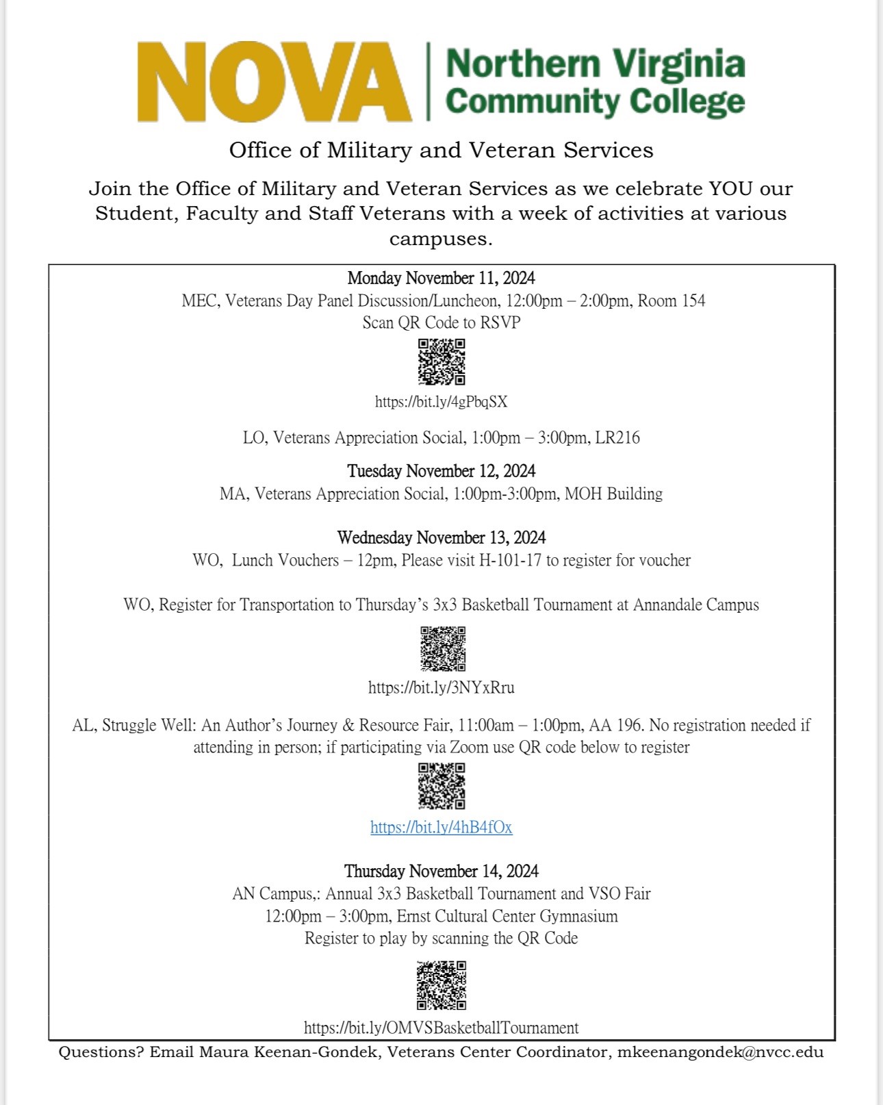 Image: Green and Gold NOVA logo. Office of Military Veteran Services. Join the Office of Military and Veteran Services as we celebrate YOU, our student, faculty and staff veterans with a week of activities at various campuses. Agenda: Monday, Nov. 11, 12-2, MEC Vet Day panel discussions/luncheon, MEC, Rm-154. Scan QR code to RSVP.
LO Veterans Appreciation Social, Tuesday, Nov. 12, 1-3, Loudoun LR-216; Manassas Veterans Appreciation Social, 1-3, Manassas, MOH Building; Wed., Nov. 13, Woodbridge Lunch Vouchers, 12 p.m. Please visit H-101-17 to register for voucher. Woodbridge, register for transportation to Thursday's 3on3 basketball tourn at Annandale; Wed., Nov. 13, AL Struggle Well: An author's journey and resource fair. 11-1, AA-196. No registration needed if attending in person, if participating via zoom use QR code to register; Thurs, Nov. 14, AN Campus 3 on 3 basketball tourn and VSO fair, 12-3, Ernst Community Cultural Center gym. Register to play by scanning the QR code.
If you need assistance access the QR codes, contact Maura Keenan-Gondek, Mkeenan gondek at nvcc dot edu