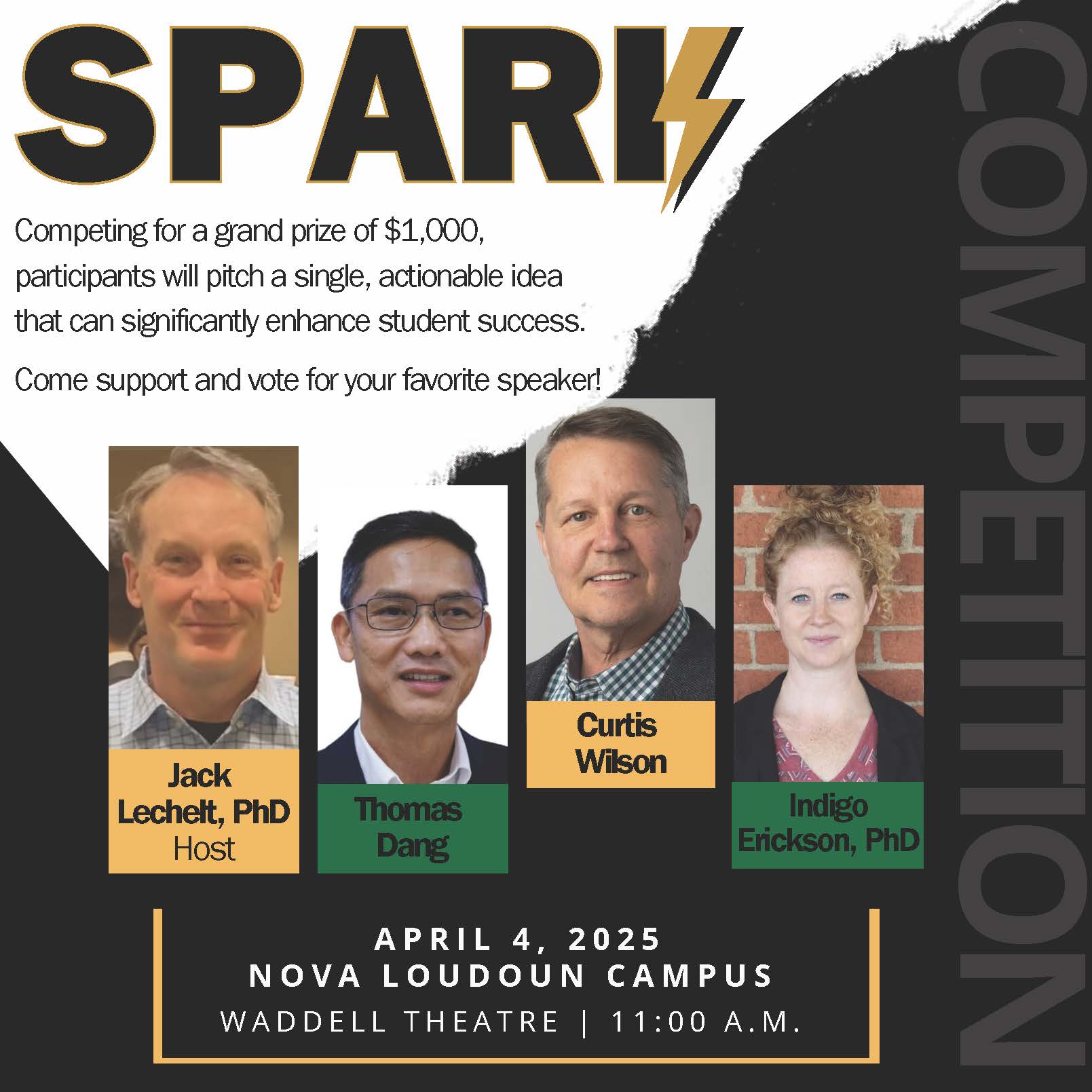 Black and white flyer advertising first annual SPARK event. "SPARK" is written in all caps at the top, with the "K" resembling a lightning bolt. "COMPETITION" appears in gray along the right-hand side. 

Intro text: "Competing for a grand prize of $1,000, participants will pitch a single, actionable idea that can significantly enhance student success. Come support and vote for your favorite speaker!"

In center of flyer: From left to right, headshots of Jack Lechelt, Ph.D. (host); Thomas Dang; Curtis Wilson; and Indigo Eriksen, Ph.D.

At bottom: "April 4, 2025 | NOVA Loudoun Campus | Waddell Theater, 11 a.m."
