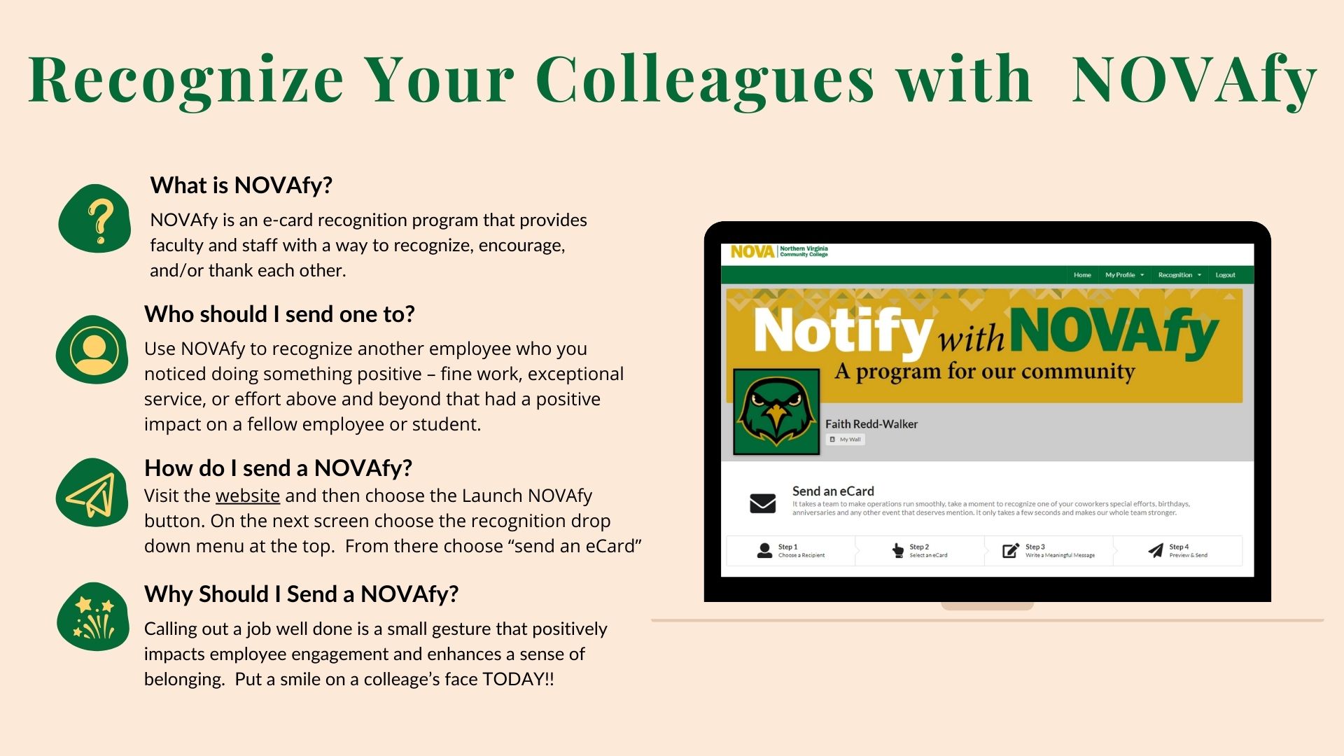 This image is a promotional flyer for NOVAfy, an e-card recognition program. The background is beige with green and black text. The top of the flyer features the bold headline "Recognize Your Colleagues with NOVAfy" in green.

Bulleted list:

What is NOVAfy? – Explains that NOVAfy is a program for faculty and staff to recognize, encourage, and thank each other.
Who should I send one to? – Encourages users to recognize colleagues for their positive contributions, including great work, exceptional service, or acts of kindness.
How do I send a NOVAfy? – Provides step-by-step instructions to visit the website, launch NOVAfy, select a recognition category, and send an e-card.
Why Should I Send a NOVAfy? – Highlights how recognizing colleagues fosters a sense of belonging and enhances workplace engagement.

On the right side, there is an image of a computer screen displaying the NOVAfy webpage, with a banner that reads "Notify with NOVAfy – A program for our community." The webpage screenshot shows options for sending e-cards. The flyer includes small icons next to each section, visually reinforcing the steps and benefits of the program.